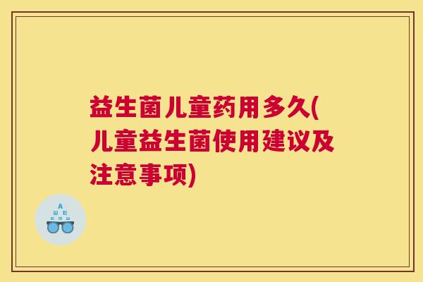 益生菌儿童药用多久(儿童益生菌使用建议及注意事项)