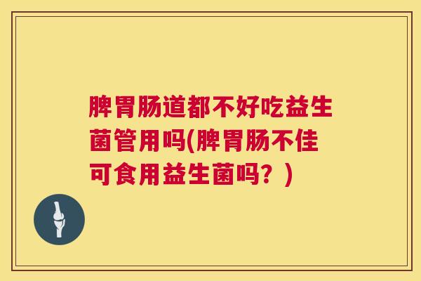 脾胃肠道都不好吃益生菌管用吗(脾胃肠不佳可食用益生菌吗？)