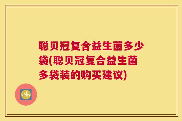 聪贝冠复合益生菌多少袋(聪贝冠复合益生菌多袋装的购买建议)