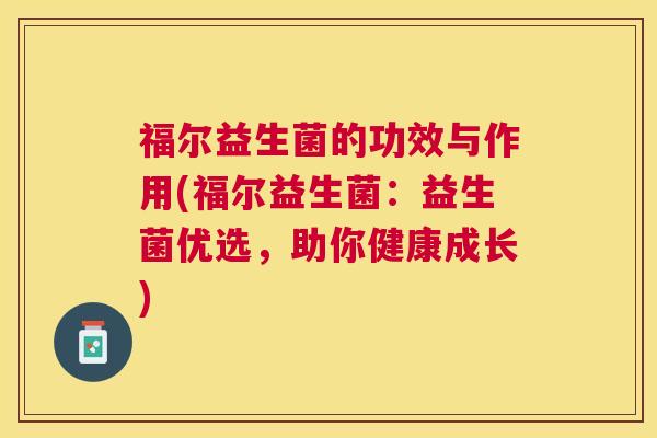 福尔益生菌的功效与作用(福尔益生菌：益生菌优选，助你健康成长)