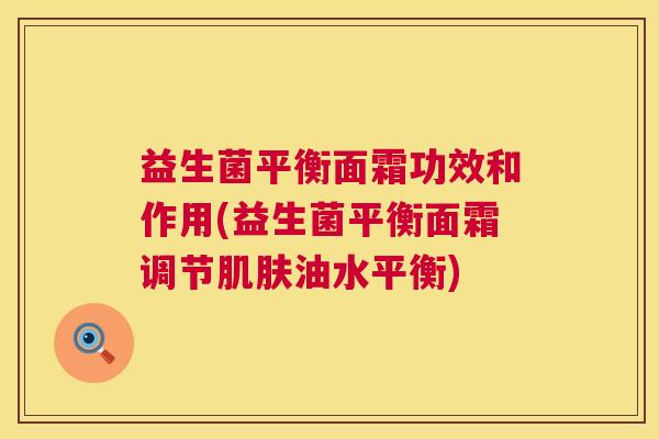 益生菌平衡面霜功效和作用(益生菌平衡面霜调节肌肤油水平衡)