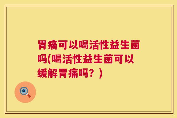 胃痛可以喝活性益生菌吗(喝活性益生菌可以缓解胃痛吗？)