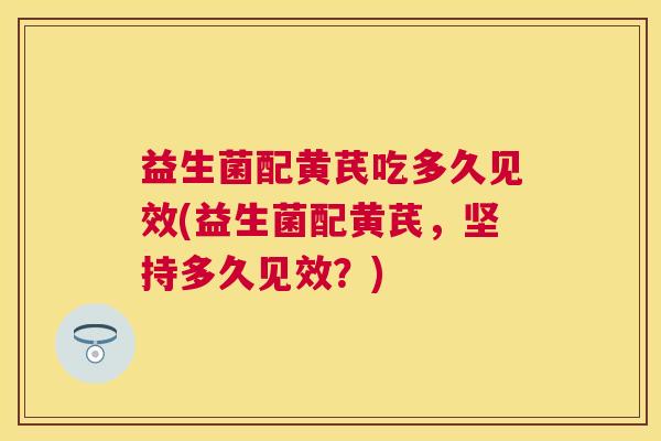 益生菌配黄芪吃多久见效(益生菌配黄芪，坚持多久见效？)