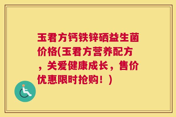 玉君方钙铁锌硒益生菌价格(玉君方营养配方，关爱健康成长，售价优惠限时抢购！)
