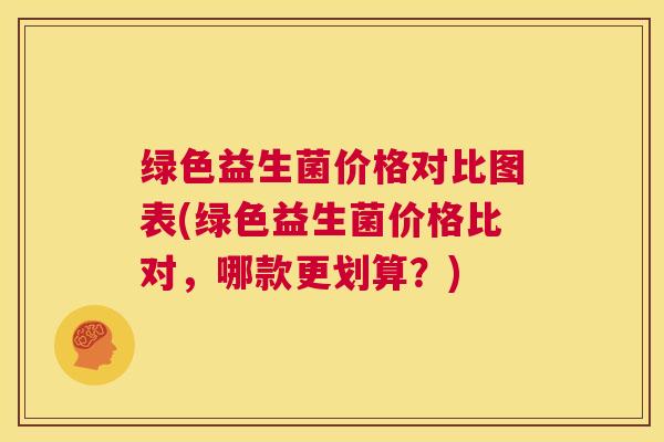 绿色益生菌价格对比图表(绿色益生菌价格比对，哪款更划算？)