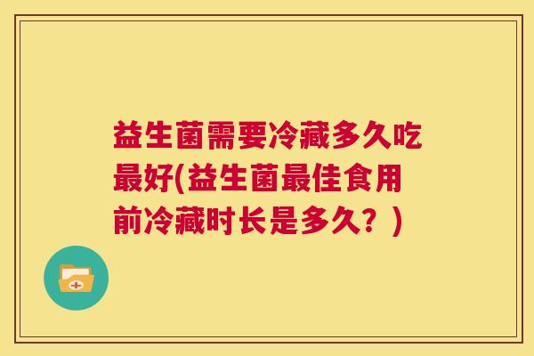 益生菌需要冷藏多久吃最好(益生菌最佳食用前冷藏时长是多久？)