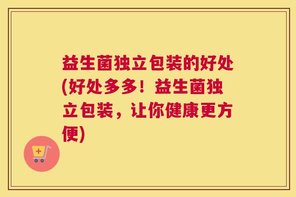 益生菌独立包装的好处(好处多多！益生菌独立包装，让你健康更方便)