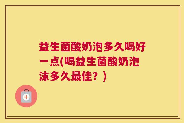 益生菌酸奶泡多久喝好一点(喝益生菌酸奶泡沫多久最佳？)
