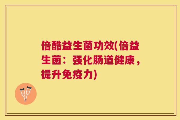 倍酷益生菌功效(倍益生菌：强化肠道健康，提升免疫力)