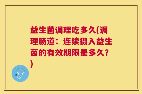 益生菌调理吃多久(调理肠道：连续摄入益生菌的有效期限是多久？)