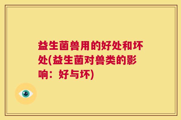 益生菌兽用的好处和坏处(益生菌对兽类的影响：好与坏)