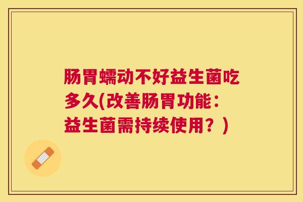 肠胃蠕动不好益生菌吃多久(改善肠胃功能：益生菌需持续使用？)