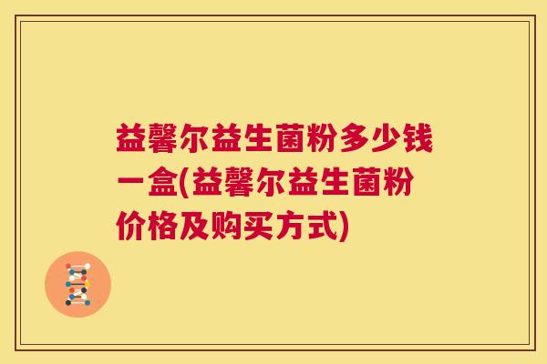 益馨尔益生菌粉多少钱一盒(益馨尔益生菌粉价格及购买方式)