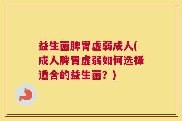 益生菌脾胃虚弱成人(成人脾胃虚弱如何选择适合的益生菌？)