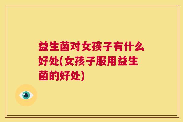 益生菌对女孩子有什么好处(女孩子服用益生菌的好处)