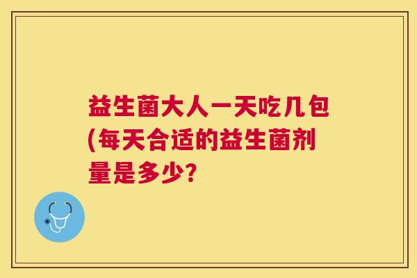 益生菌大人一天吃几包(每天合适的益生菌剂量是多少？
