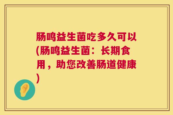 肠鸣益生菌吃多久可以(肠鸣益生菌：长期食用，助您改善肠道健康)