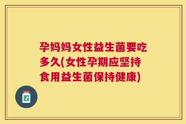 孕妈妈女性益生菌要吃多久(女性孕期应坚持食用益生菌保持健康)