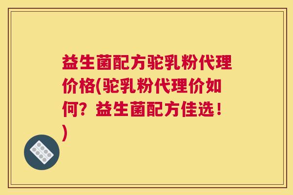 益生菌配方驼乳粉代理价格(驼乳粉代理价如何？益生菌配方佳选！)
