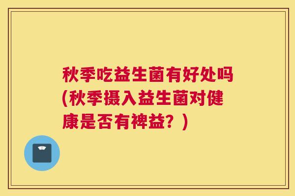 秋季吃益生菌有好处吗(秋季摄入益生菌对健康是否有裨益？)