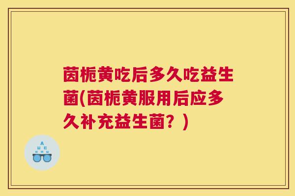 茵栀黄吃后多久吃益生菌(茵栀黄服用后应多久补充益生菌？)