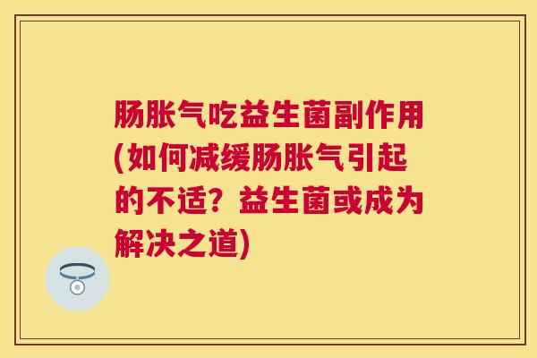肠胀气吃益生菌副作用(如何减缓肠胀气引起的不适？益生菌或成为解决之道)