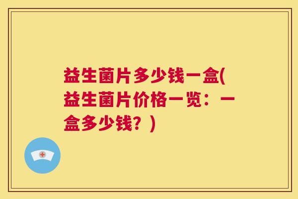 益生菌片多少钱一盒(益生菌片价格一览：一盒多少钱？)