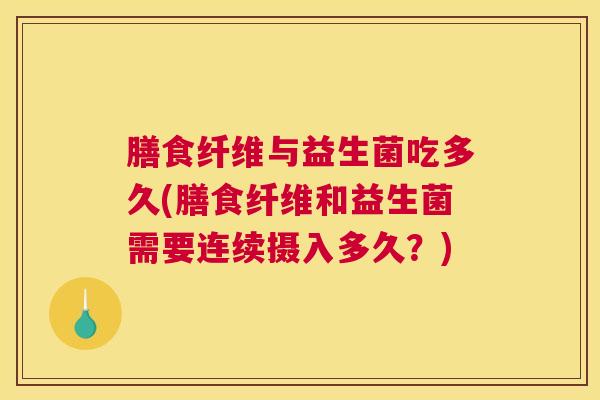 膳食纤维与益生菌吃多久(膳食纤维和益生菌需要连续摄入多久？)