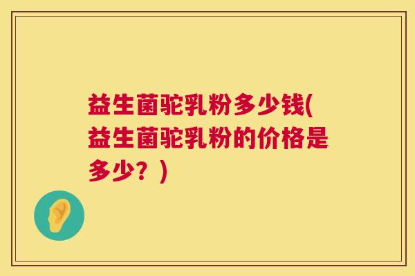 益生菌驼乳粉多少钱(益生菌驼乳粉的价格是多少？)