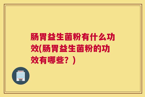 肠胃益生菌粉有什么功效(肠胃益生菌粉的功效有哪些？)