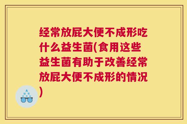 经常放屁大便不成形吃什么益生菌(食用这些益生菌有助于改善经常放屁大便不成形的情况)