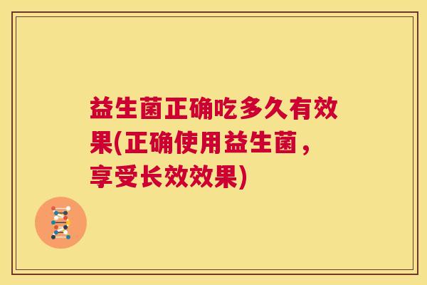 益生菌正确吃多久有效果(正确使用益生菌，享受长效效果)