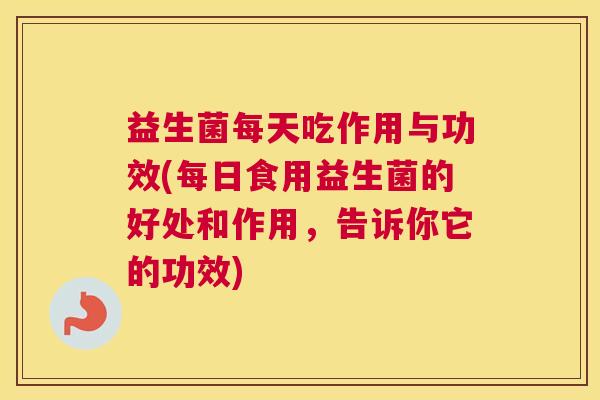 益生菌每天吃作用与功效(每日食用益生菌的好处和作用，告诉你它的功效)