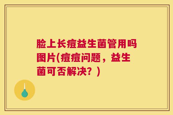 脸上长痘益生菌管用吗图片(痘痘问题，益生菌可否解决？)