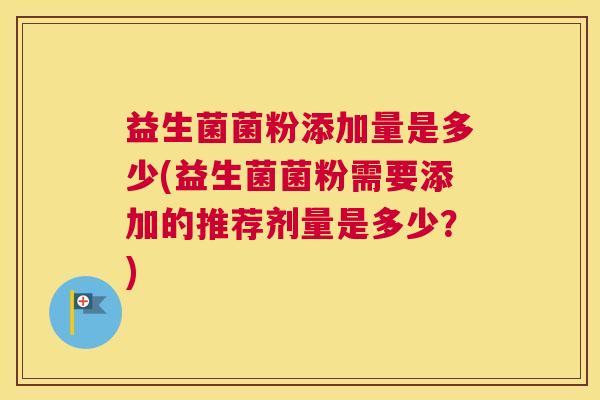 益生菌菌粉添加量是多少(益生菌菌粉需要添加的推荐剂量是多少？)