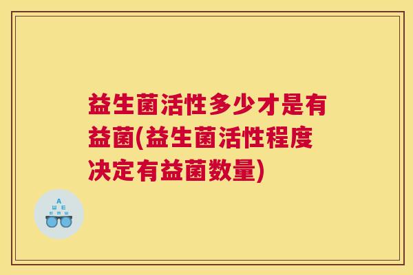 益生菌活性多少才是有益菌(益生菌活性程度决定有益菌数量)