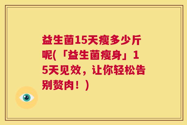 益生菌15天瘦多少斤呢(「益生菌瘦身」15天见效，让你轻松告别赘肉！)