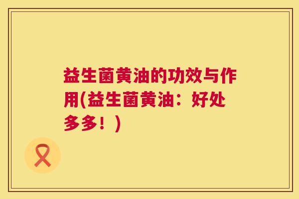 益生菌黄油的功效与作用(益生菌黄油：好处多多！)