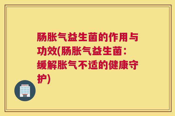 肠胀气益生菌的作用与功效(肠胀气益生菌：缓解胀气不适的健康守护)