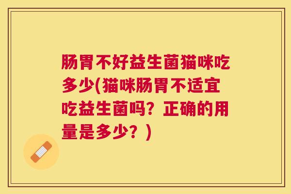 肠胃不好益生菌猫咪吃多少(猫咪肠胃不适宜吃益生菌吗？正确的用量是多少？)