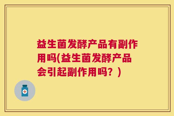 益生菌发酵产品有副作用吗(益生菌发酵产品会引起副作用吗？)