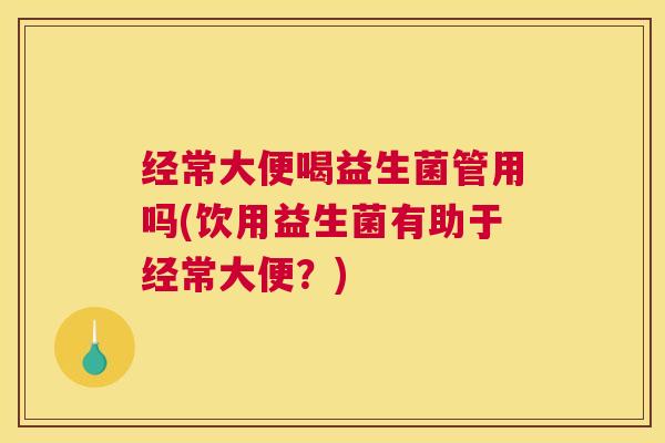 经常大便喝益生菌管用吗(饮用益生菌有助于经常大便？)
