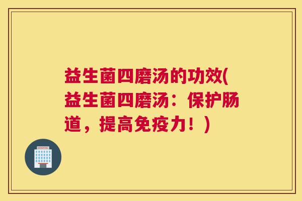 益生菌四磨汤的功效(益生菌四磨汤：保护肠道，提高免疫力！)