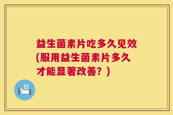 益生菌素片吃多久见效(服用益生菌素片多久才能显著改善？)