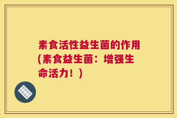 素食活性益生菌的作用(素食益生菌：增强生命活力！)