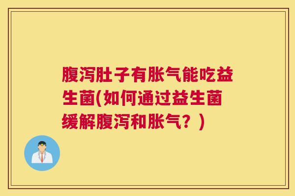 腹泻肚子有胀气能吃益生菌(如何通过益生菌缓解腹泻和胀气？)