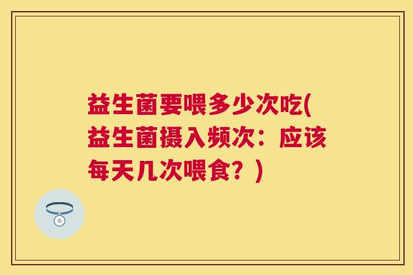 益生菌要喂多少次吃(益生菌摄入频次：应该每天几次喂食？)