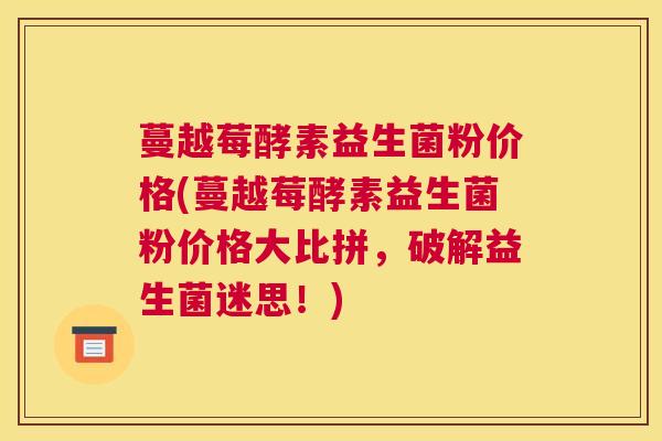 蔓越莓酵素益生菌粉价格(蔓越莓酵素益生菌粉价格大比拼，破解益生菌迷思！)