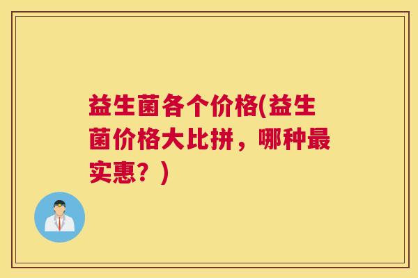 益生菌各个价格(益生菌价格大比拼，哪种最实惠？)
