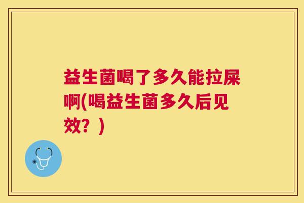 益生菌喝了多久能拉屎啊(喝益生菌多久后见效？)